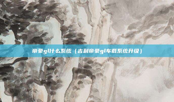 帝豪gl什么系统(吉利帝豪gl车载系统升级)