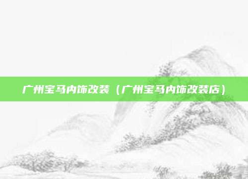 广州宝马内饰改装(广州宝马内饰改装店)