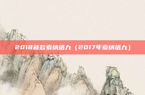 2018新款索纳塔九(2017年索纳塔九)