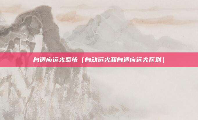 自适应远光系统(自动远光和自适应远光区别)