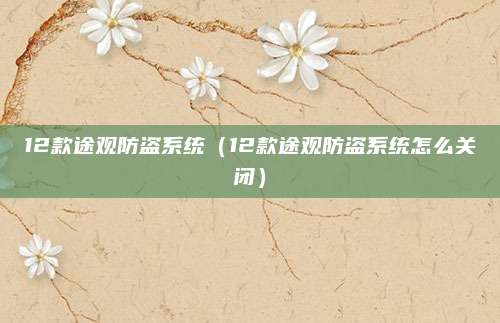 12款途观防盗系统（12款途观防盗系统怎么关闭）