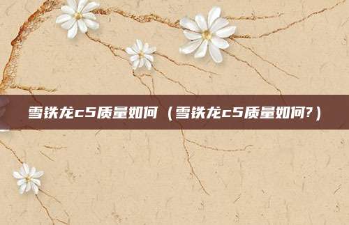 雪铁龙c5质量如何(雪铁龙c5质量如何?)