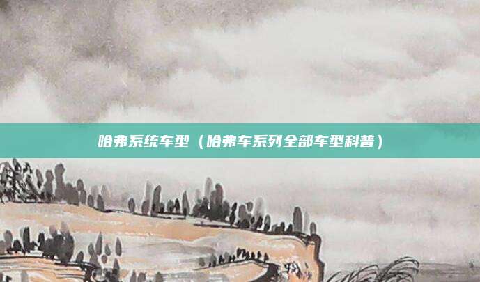 哈弗系统车型（哈弗车系列全部车型科普）