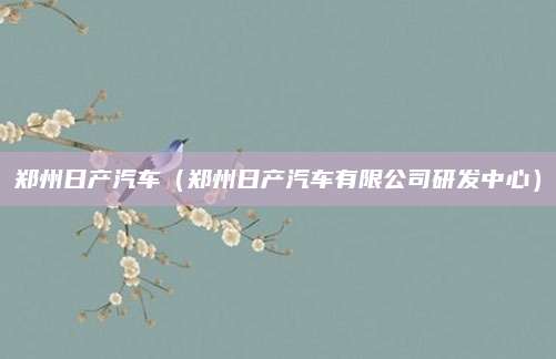 郑州日产汽车（郑州日产汽车有限公司研发中心）