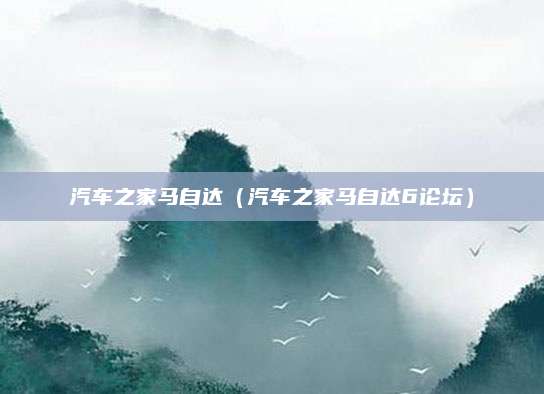 汽车之家马自达(汽车之家马自达6论坛)