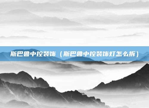 斯巴鲁中控装饰(斯巴鲁中控装饰灯怎么拆)