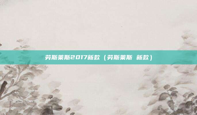 劳斯莱斯2017新款（劳斯莱斯 新款）