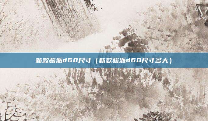 新款骏派d60尺寸(新款骏派d60尺寸多大)