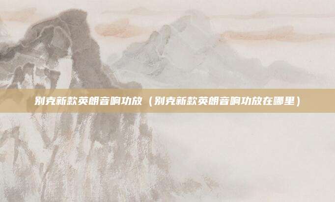 别克新款英朗音响功放(别克新款英朗音响功放在哪里)