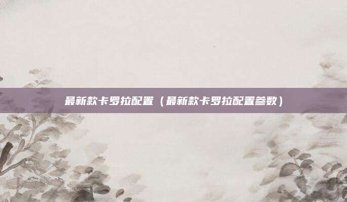 最新款卡罗拉配置(最新款卡罗拉配置参数)
