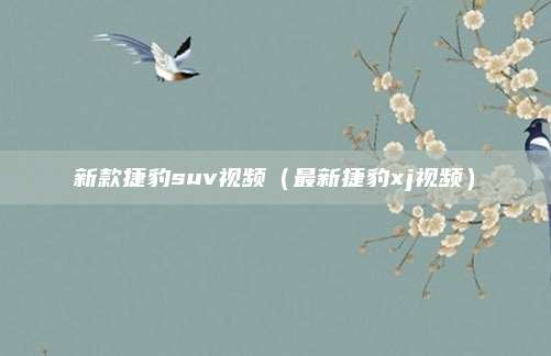 新款捷豹suv视频(最新捷豹xj视频)