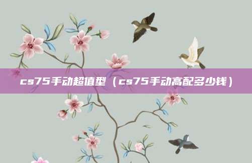 cs75手动超值型(cs75手动高配多少钱)