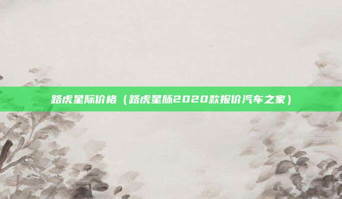 路虎星际价格（路虎星脉2020款报价汽车之家）