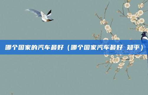 哪个国家的汽车最好(哪个国家汽车最好 知乎)