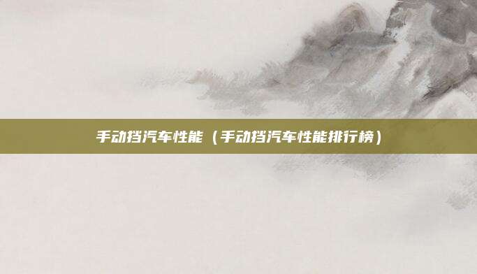 手动挡汽车性能(手动挡汽车性能排行榜)