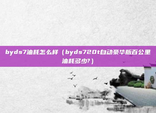 byds7油耗怎么样(byds720t自动豪华版百公里油耗多少?)