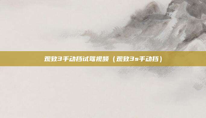 观致3手动挡试驾视频(观致3s手动挡)