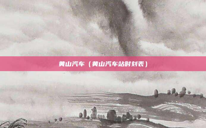 黄山汽车(黄山汽车站时刻表)