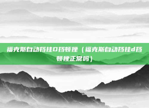 福克斯自动挡挂D挡顿挫(福克斯自动挡挂d挡顿挫正常吗)