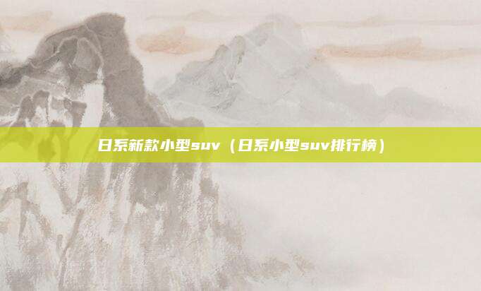 日系新款小型suv(日系小型suv排行榜)