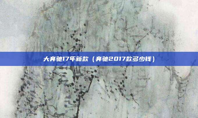 大奔驰17年新款（奔驰2017款多少钱）