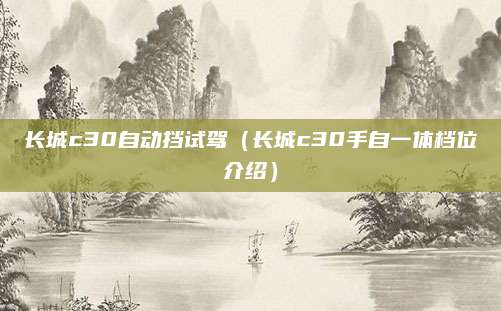 长城c30自动挡试驾(长城c30手自一体档位介绍)