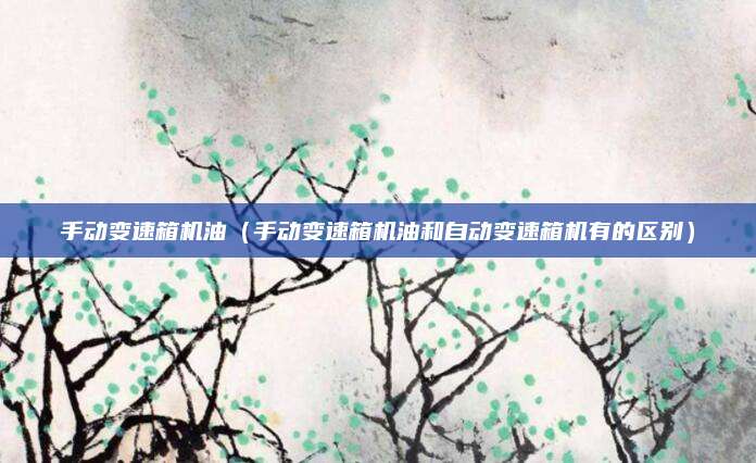 手动变速箱机油（手动变速箱机油和自动变速箱机有的区别）