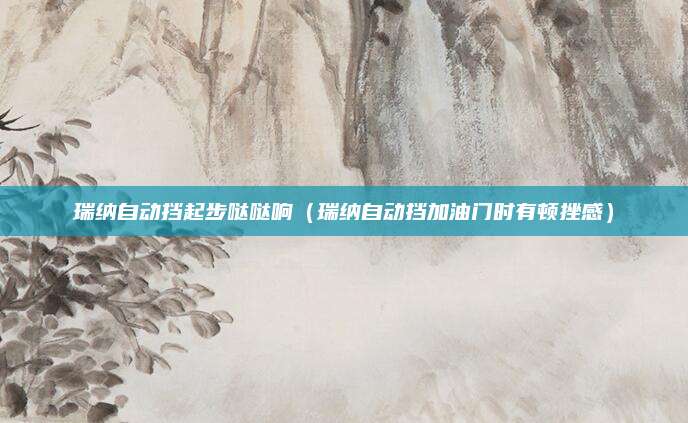 瑞纳自动挡起步哒哒响(瑞纳自动挡加油门时有顿挫感)