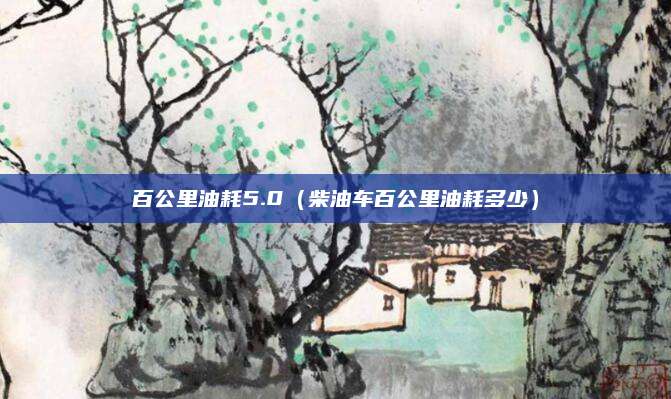 百公里油耗5.0(柴油车百公里油耗多少)