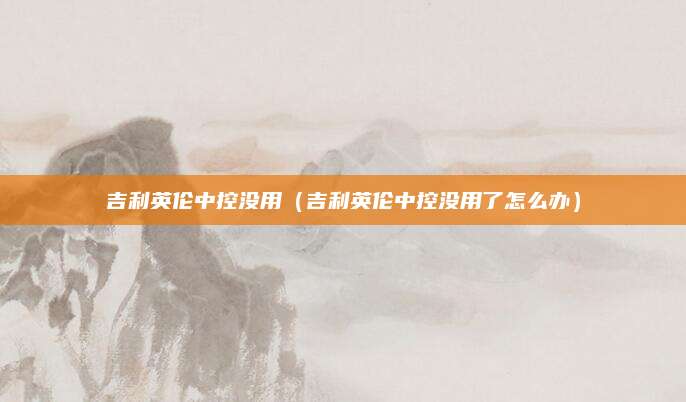 吉利英伦中控没用(吉利英伦中控没用了怎么办)