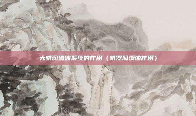 大机润滑油系统的作用(机器润滑油作用)