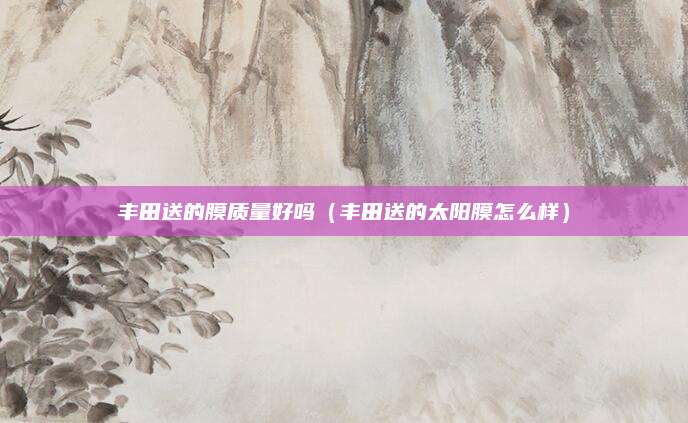 丰田送的膜质量好吗（丰田送的太阳膜怎么样）
