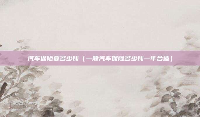 汽车保险要多少钱(一般汽车保险多少钱一年合适)