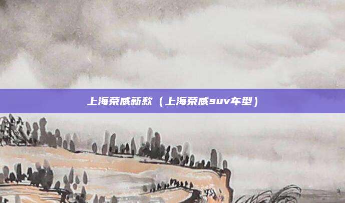 上海荣威新款(上海荣威suv车型)
