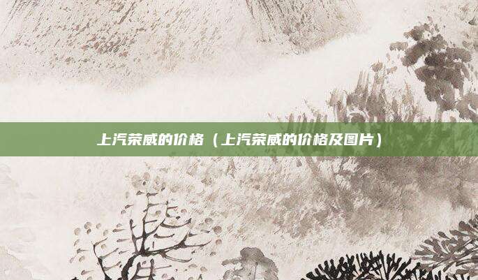 上汽荣威的价格(上汽荣威的价格及图片)