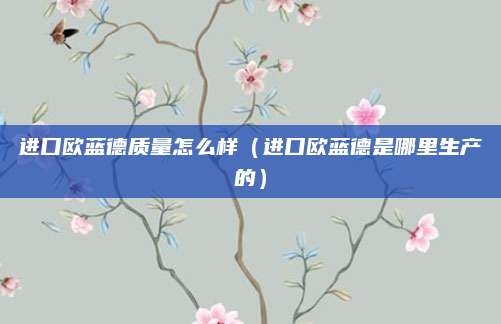 进口欧蓝德质量怎么样（进口欧蓝德是哪里生产的）