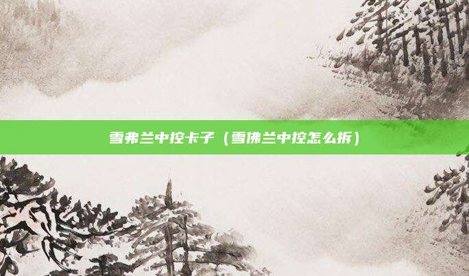 雪弗兰中控卡子(雪佛兰中控怎么拆)