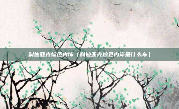 科迪亚克棕色内饰(科迪亚克棕色内饰是什么车)