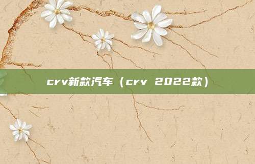 crv新款汽车（crv 2022款）