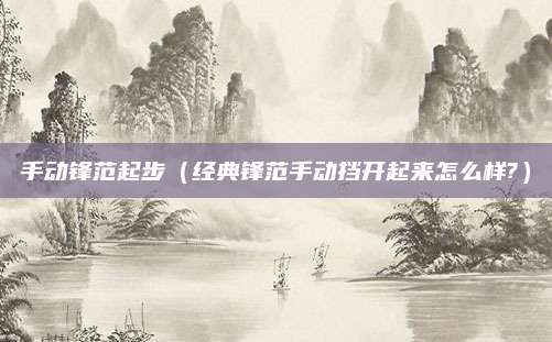 手动锋范起步(经典锋范手动挡开起来怎么样?)