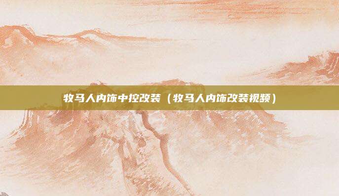 牧马人内饰中控改装(牧马人内饰改装视频)