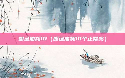 朗逸油耗10（朗逸油耗10个正常吗）