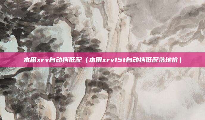 本田xrv自动挡低配（本田xrv15t自动挡低配落地价）