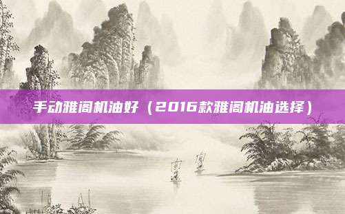 手动雅阁机油好(2016款雅阁机油选择)