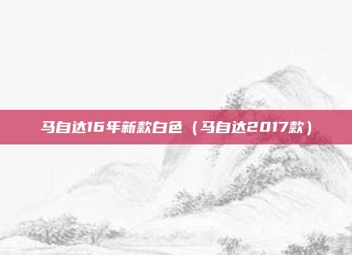 马自达16年新款白色(马自达2017款)