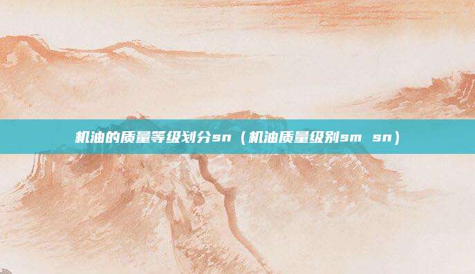 机油的质量等级划分sn(机油质量级别sm sn)