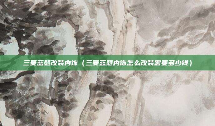 三菱蓝瑟改装内饰(三菱蓝瑟内饰怎么改装需要多少钱)