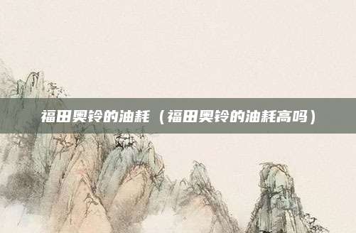 福田奥铃的油耗(福田奥铃的油耗高吗)