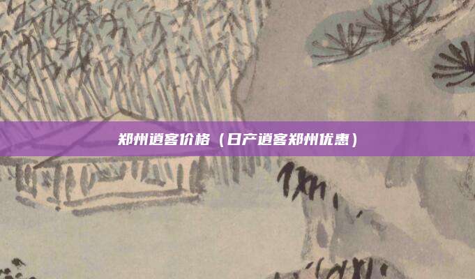 郑州逍客价格(日产逍客郑州优惠)