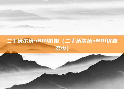 二手沃尔沃s80l价格(二手沃尔沃s80l价格多少)